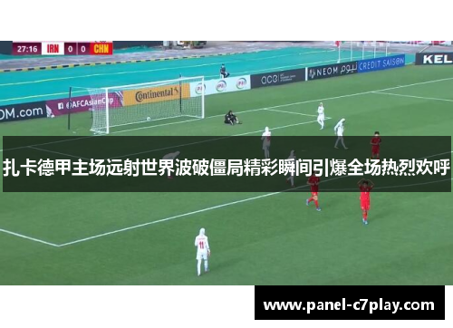 扎卡德甲主场远射世界波破僵局精彩瞬间引爆全场热烈欢呼