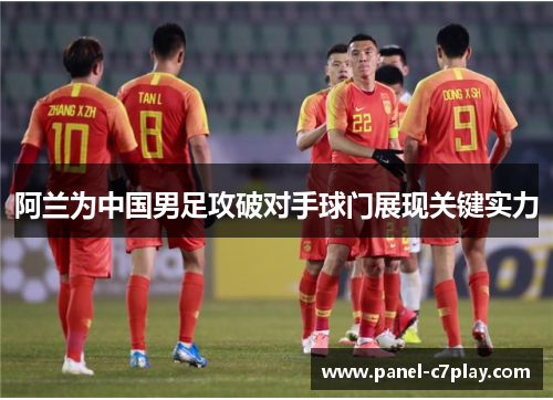 阿兰为中国男足攻破对手球门展现关键实力 阿兰为中国男足攻破对手球门展现关键实力