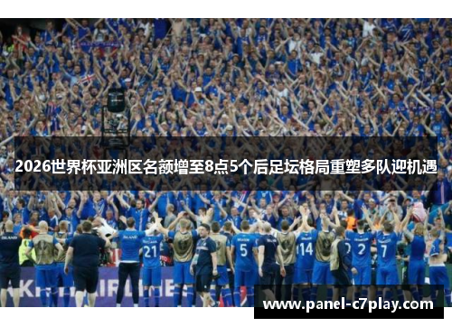 2026世界杯亚洲区名额增至8点5个后足坛格局重塑多队迎机遇 2026世界杯亚洲区名额增至8点5个后足坛格局重塑多队迎机遇