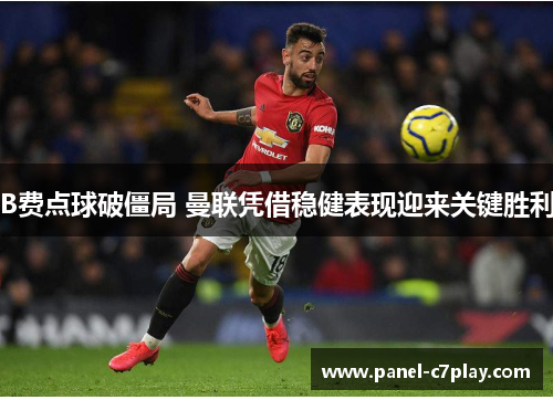 B费点球破僵局 曼联凭借稳健表现迎来关键胜利 B费点球破僵局 曼联凭借稳健表现迎来关键胜利