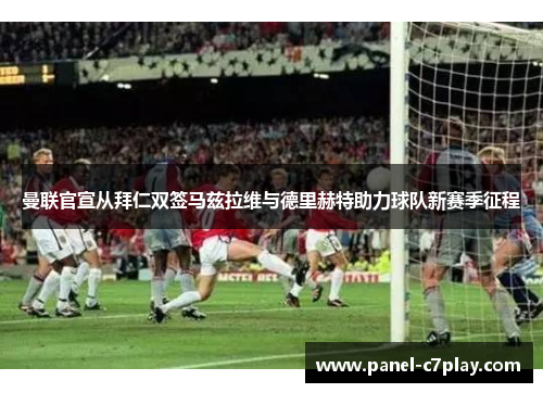 曼联官宣从拜仁双签马兹拉维与德里赫特助力球队新赛季征程