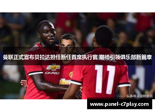 曼联正式宣布贝拉达担任新任首席执行官 期待引领俱乐部新篇章