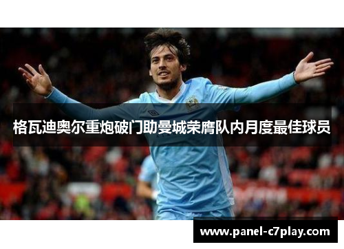 格瓦迪奥尔重炮破门助曼城荣膺队内月度最佳球员 格瓦迪奥尔重炮破门助曼城荣膺队内月度最佳球员