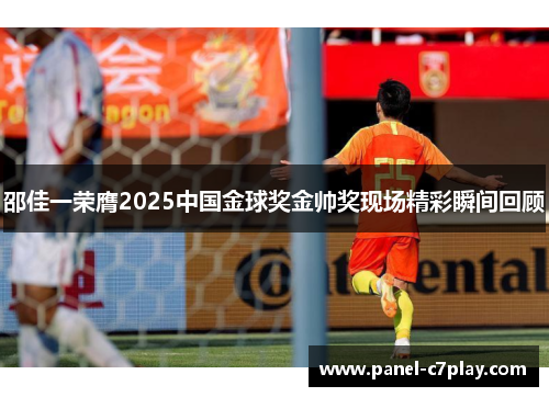 邵佳一荣膺2025中国金球奖金帅奖现场精彩瞬间回顾 邵佳一荣膺2025中国金球奖金帅奖现场精彩瞬间回顾