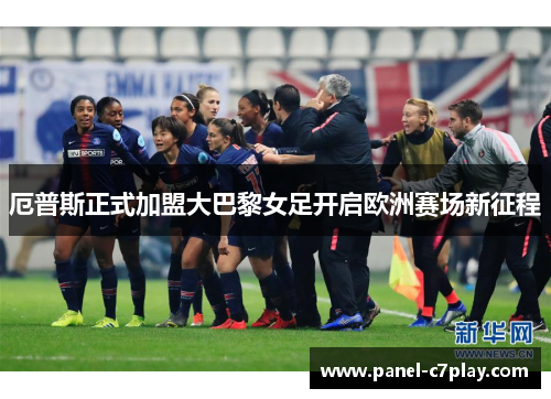 厄普斯正式加盟大巴黎女足开启欧洲赛场新征程 厄普斯正式加盟大巴黎女足开启欧洲赛场新征程