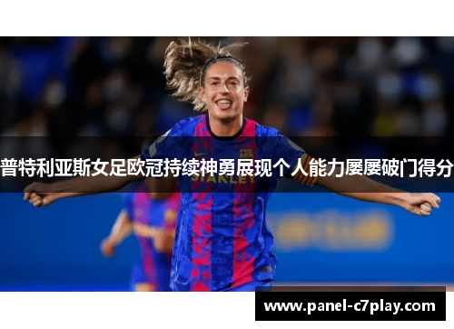 普特利亚斯女足欧冠持续神勇展现个人能力屡屡破门得分 普特利亚斯女足欧冠持续神勇展现个人能力屡屡破门得分
