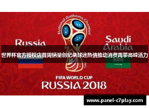 世界杯官方授权店首周销量创纪录球迷热情推动消费再攀高峰活力 世界杯官方授权店首周销量创纪录球迷热情推动消费再攀高峰活力