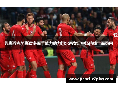 以斯乔克努斯肯多面手能力助力切尔西女足中场防线全面稳固 以斯乔克努斯肯多面手能力助力切尔西女足中场防线全面稳固