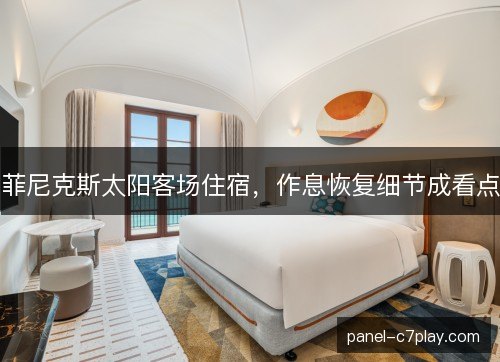 菲尼克斯太阳客场住宿，作息恢复细节成看点